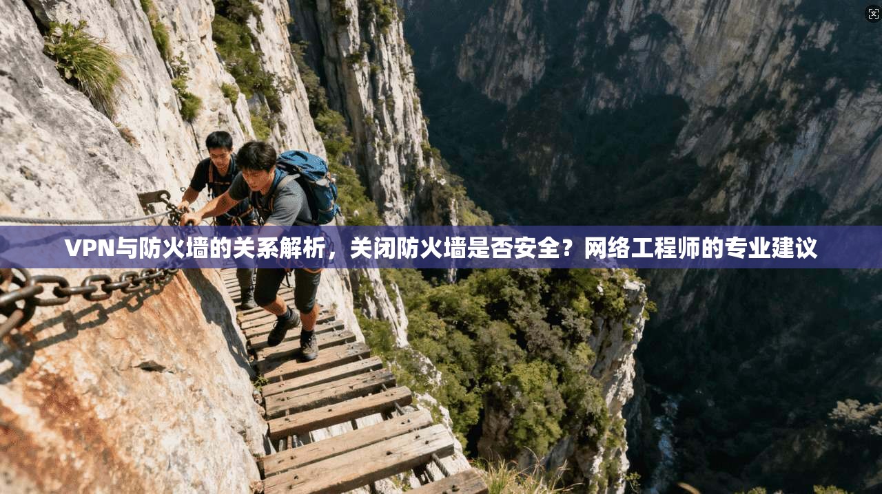 VPN与防火墙的关系解析，关闭防火墙是否安全？网络工程师的专业建议