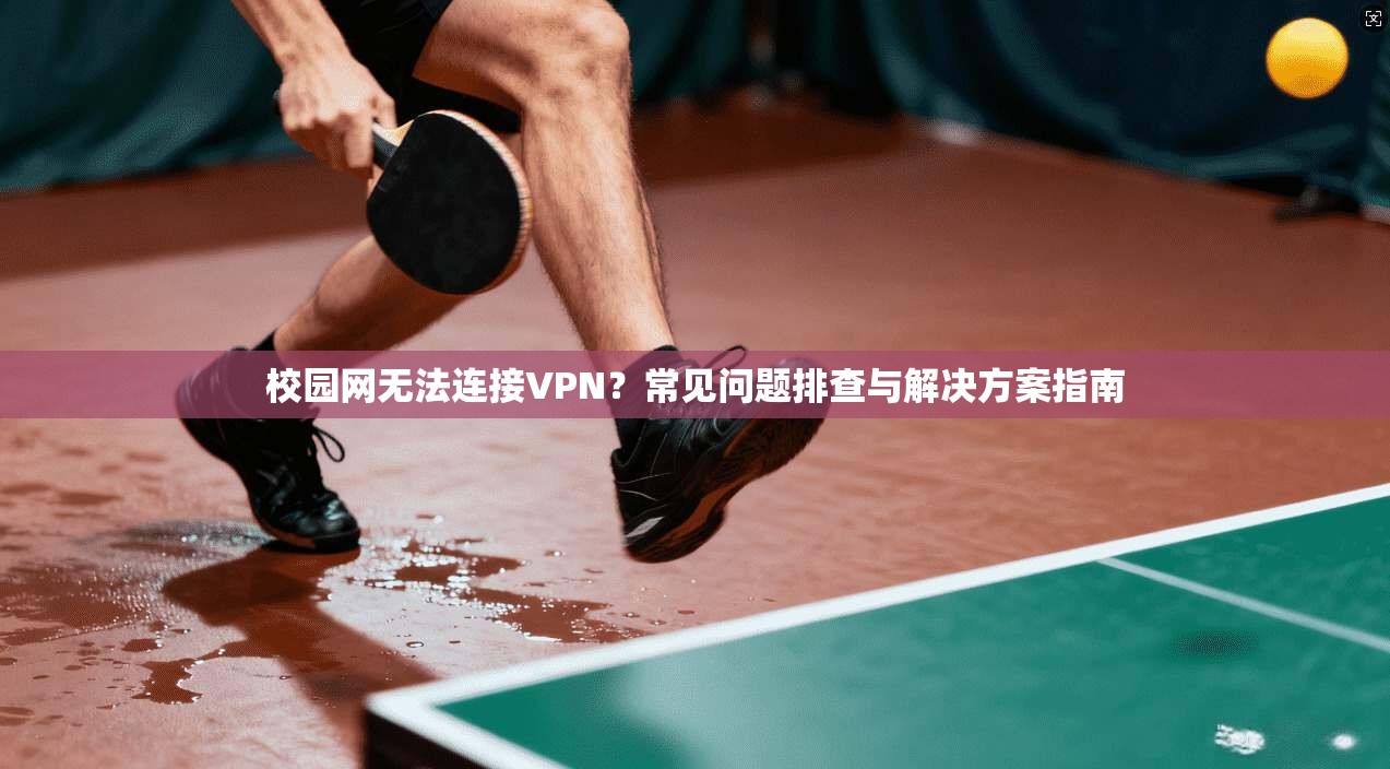 校园网无法连接VPN？常见问题排查与解决方案指南