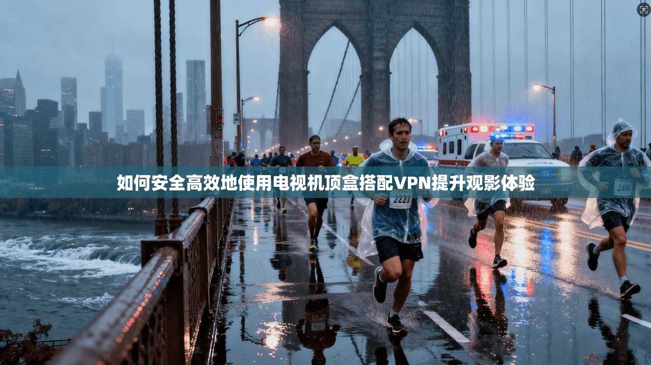 如何安全高效地使用电视机顶盒搭配VPN提升观影体验