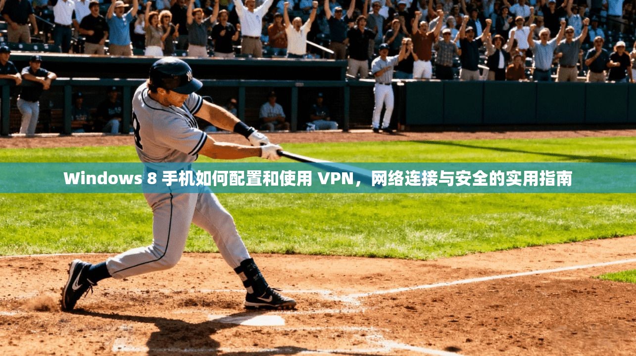 Windows 8 手机如何配置和使用 VPN，网络连接与安全的实用指南