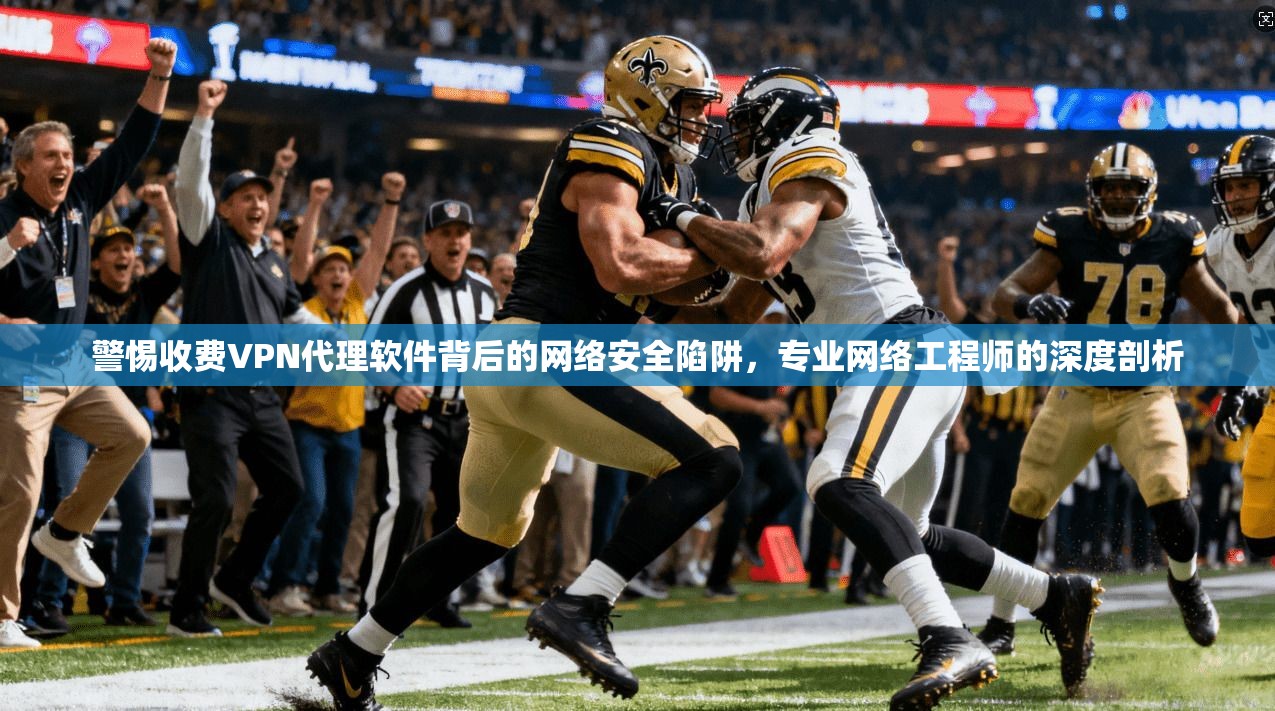 警惕收费VPN代理软件背后的网络安全陷阱，专业网络工程师的深度剖析