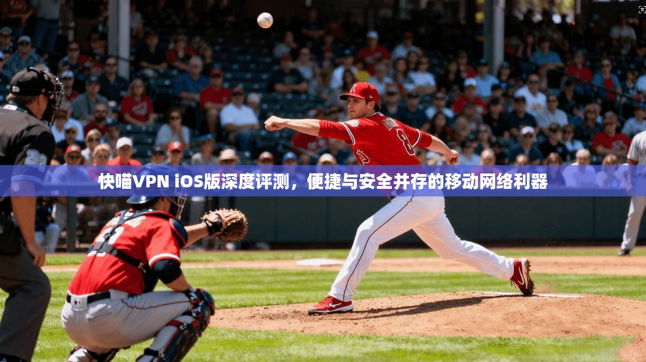 快喵VPN iOS版深度评测，便捷与安全并存的移动网络利器