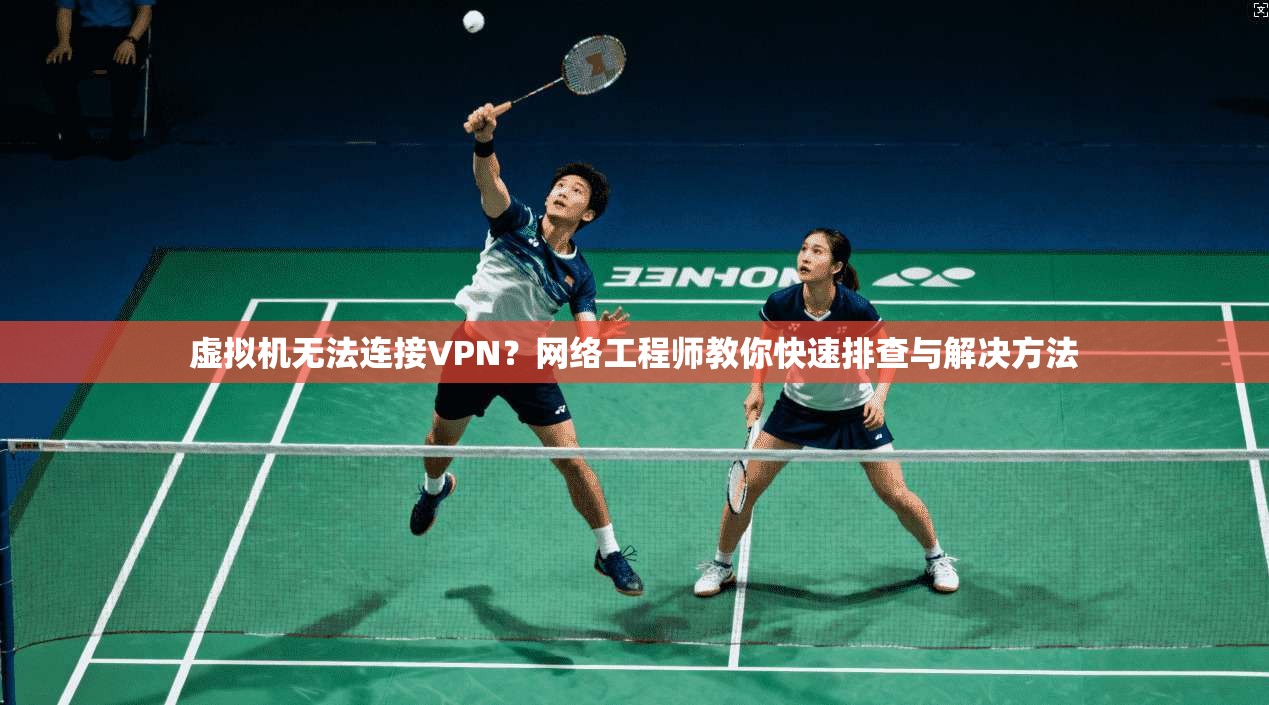 虚拟机无法连接VPN？网络工程师教你快速排查与解决方法