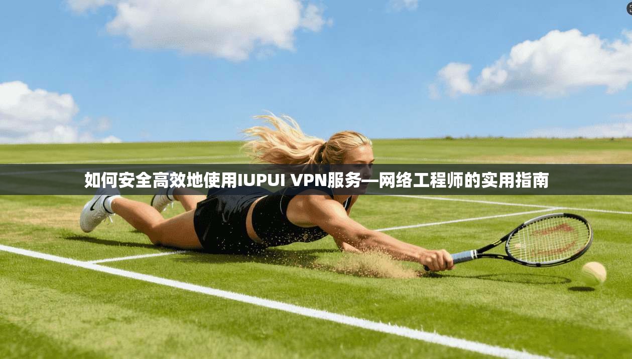 如何安全高效地使用IUPUI VPN服务—网络工程师的实用指南