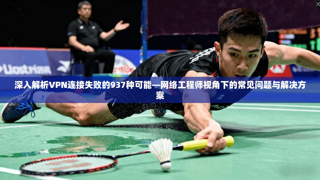 深入解析VPN连接失败的937种可能—网络工程师视角下的常见问题与解决方案