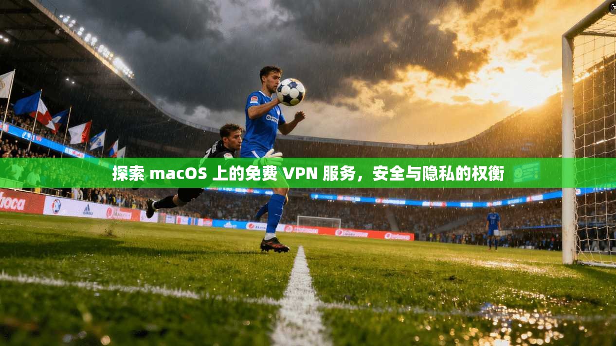 探索 macOS 上的免费 VPN 服务，安全与隐私的权衡