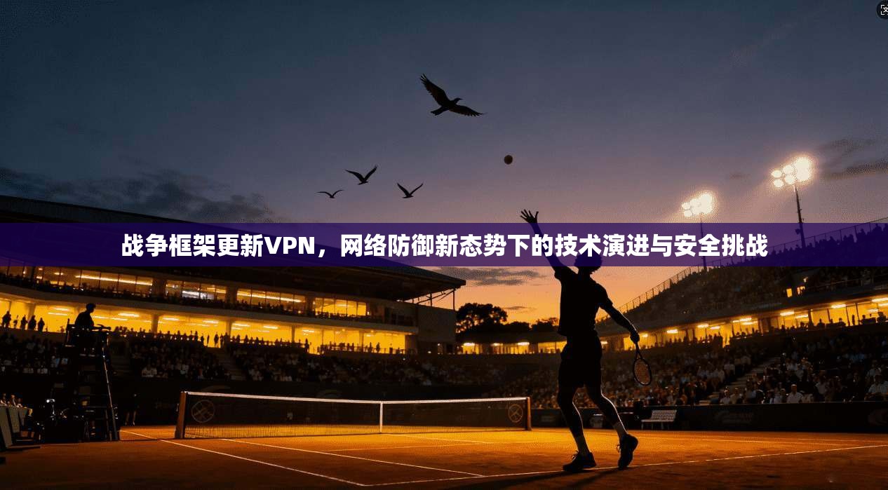 战争框架更新VPN，网络防御新态势下的技术演进与安全挑战