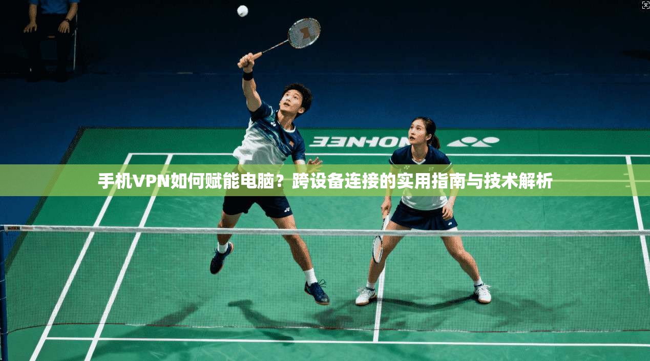 手机VPN如何赋能电脑？跨设备连接的实用指南与技术解析