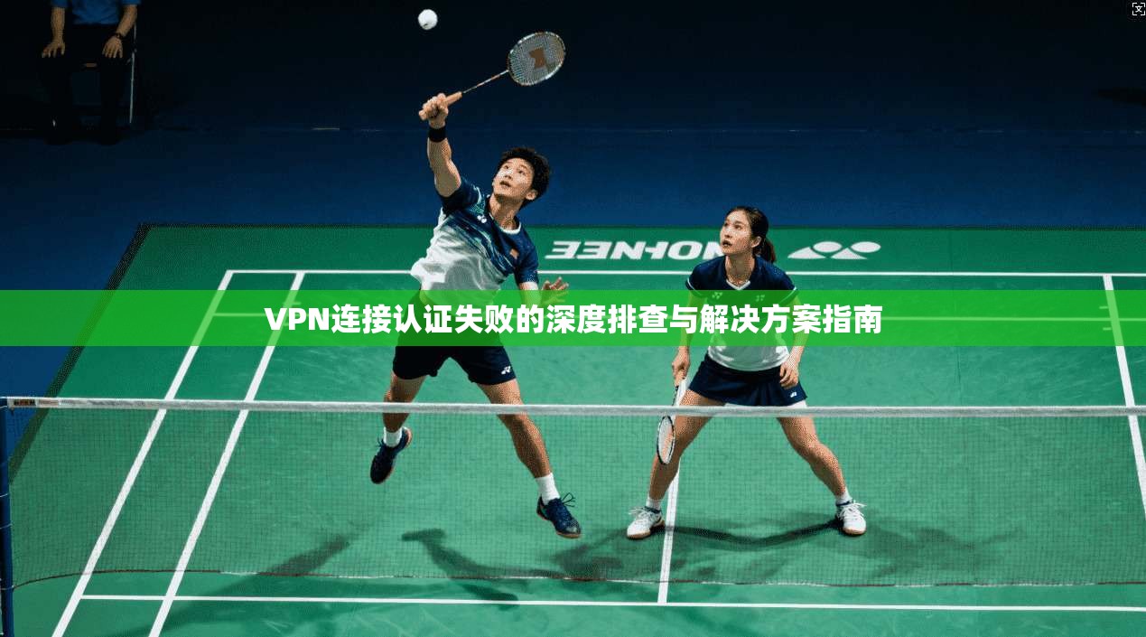 VPN连接认证失败的深度排查与解决方案指南