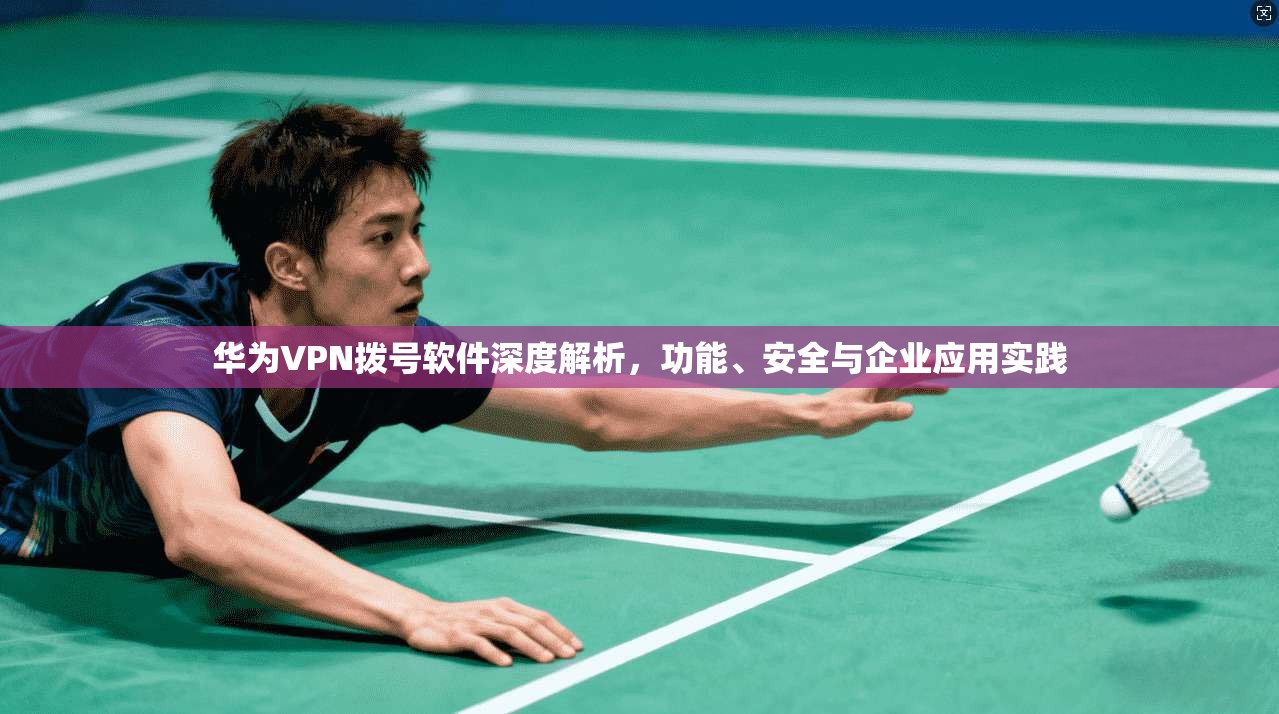 华为VPN拨号软件深度解析，功能、安全与企业应用实践