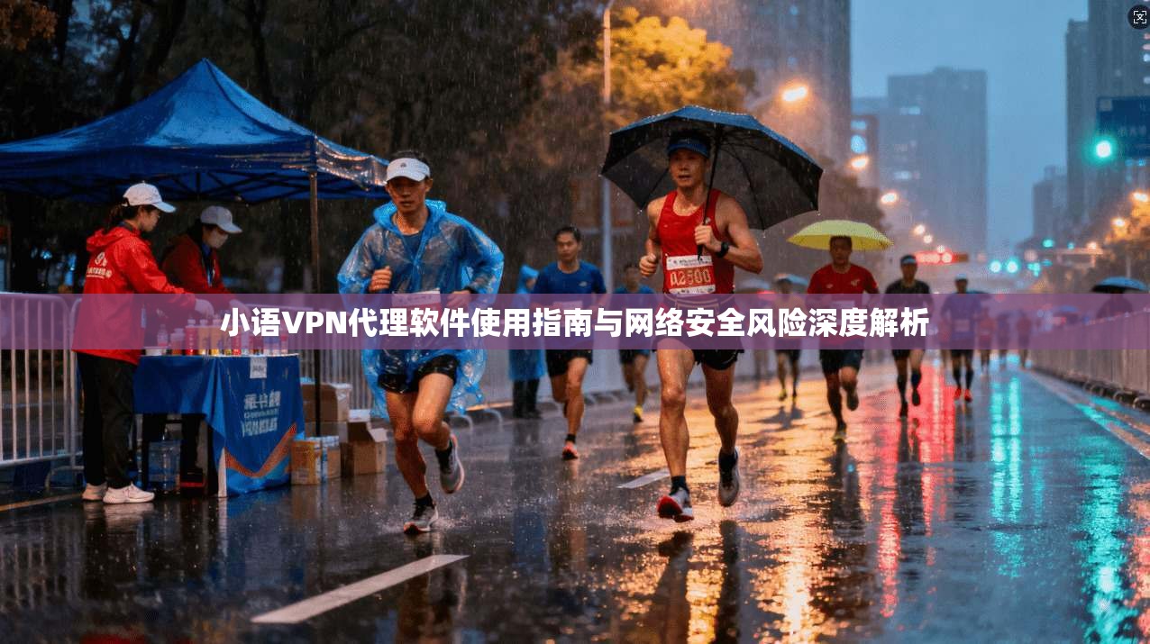 小语VPN代理软件使用指南与网络安全风险深度解析