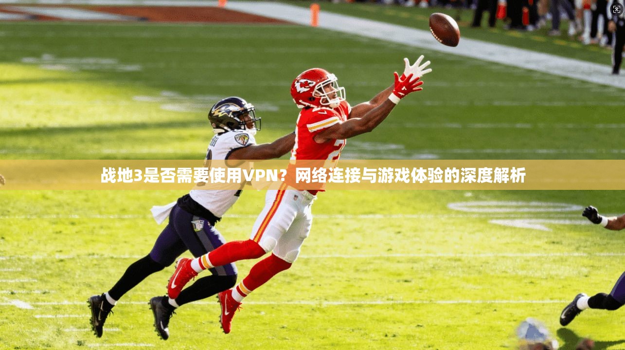 战地3是否需要使用VPN？网络连接与游戏体验的深度解析