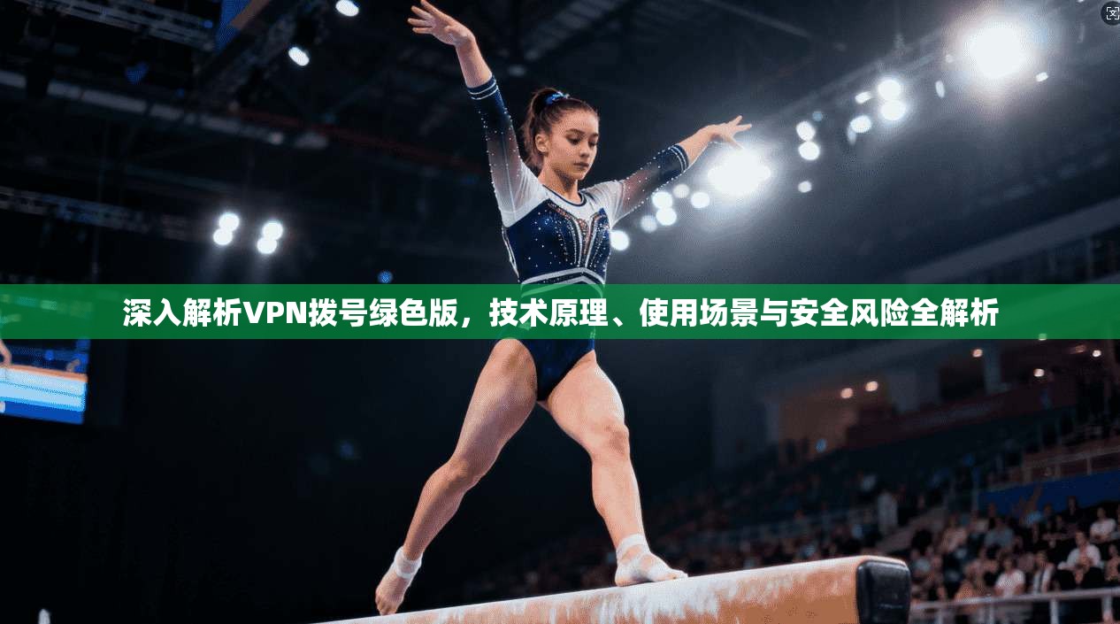 深入解析VPN拨号绿色版，技术原理、使用场景与安全风险全解析