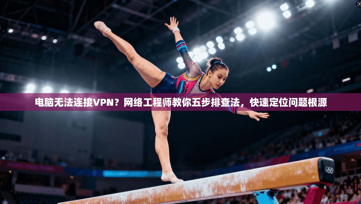 电脑无法连接VPN？网络工程师教你五步排查法，快速定位问题根源