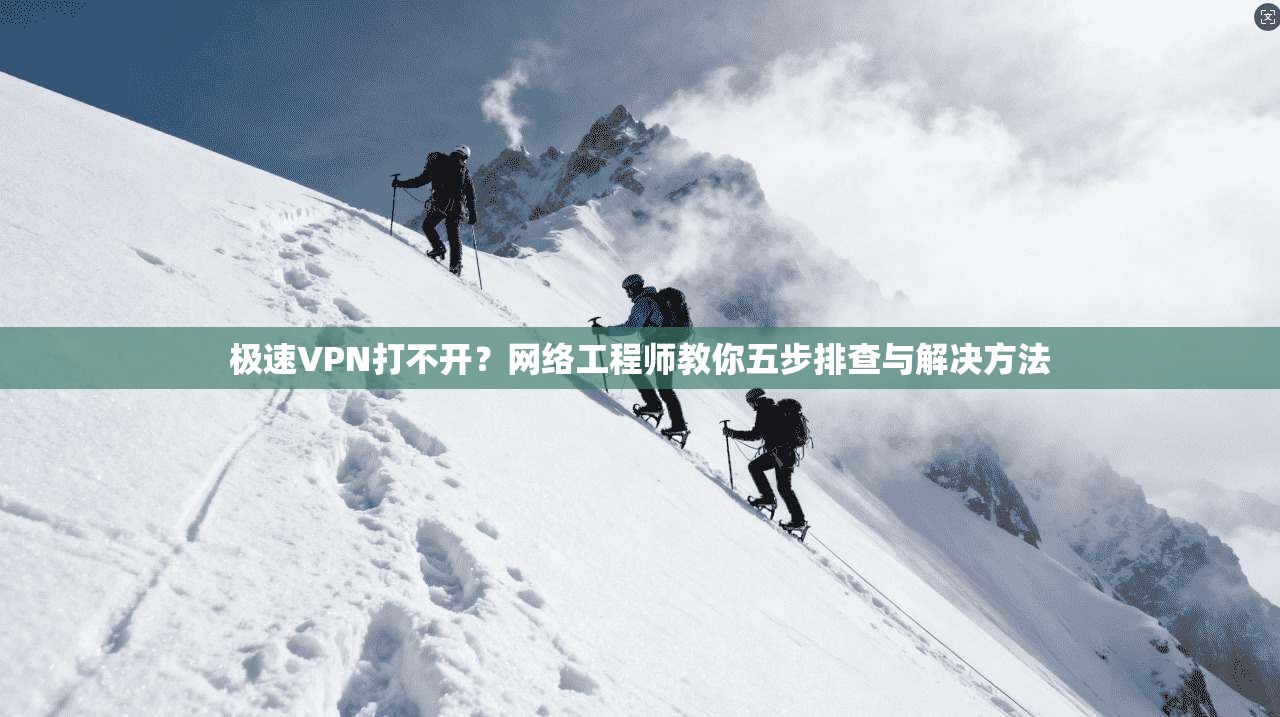 极速VPN打不开？网络工程师教你五步排查与解决方法