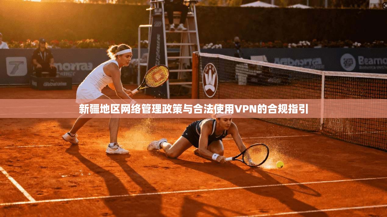 新疆地区网络管理政策与合法使用VPN的合规指引