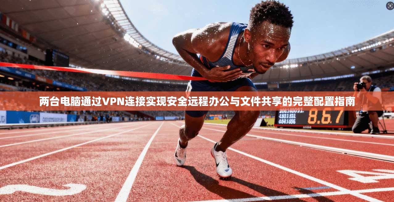 两台电脑通过VPN连接实现安全远程办公与文件共享的完整配置指南