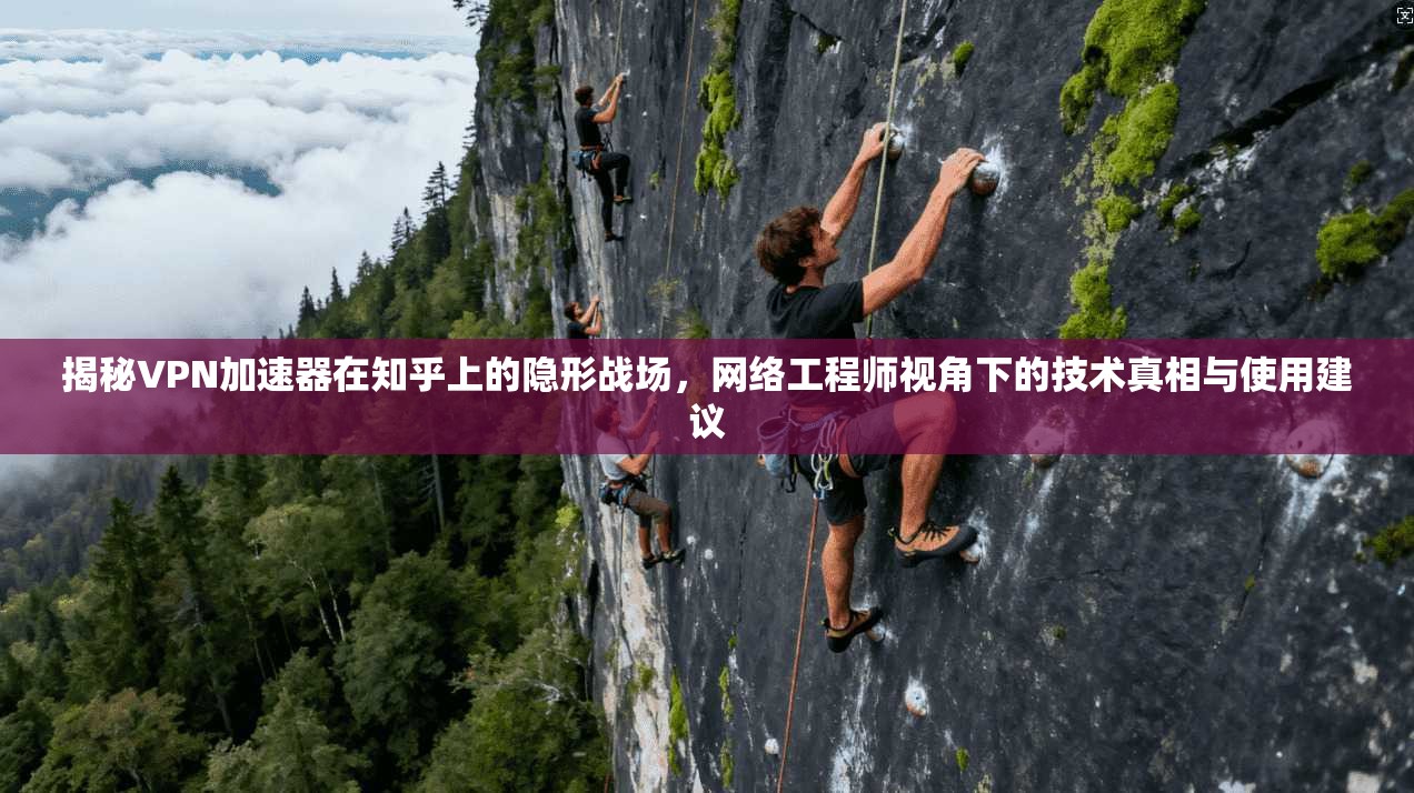 揭秘VPN加速器在知乎上的隐形战场，网络工程师视角下的技术真相与使用建议