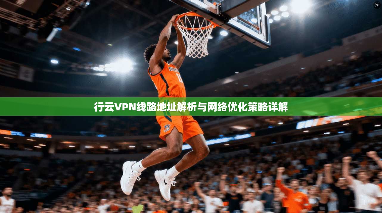 行云VPN线路地址解析与网络优化策略详解