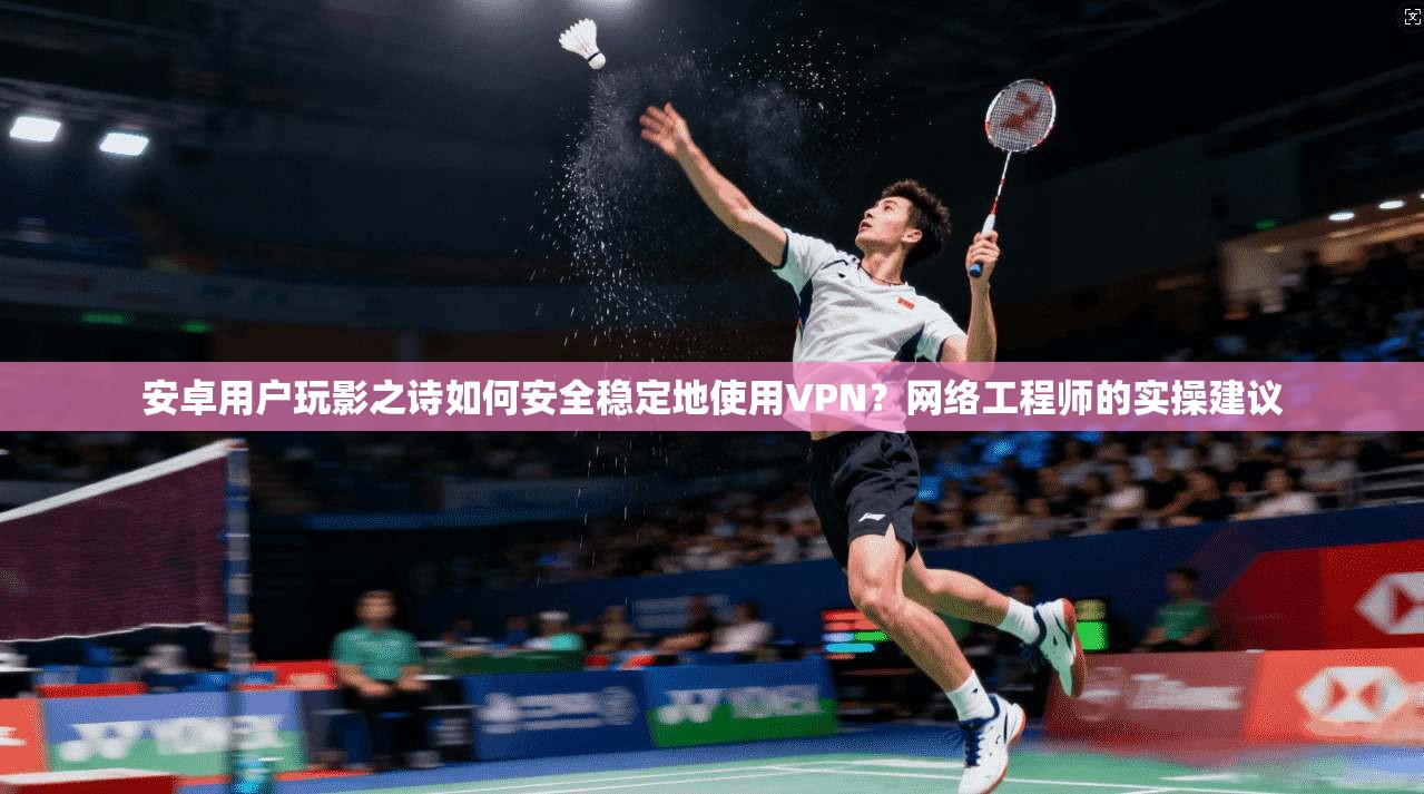 安卓用户玩影之诗如何安全稳定地使用VPN？网络工程师的实操建议