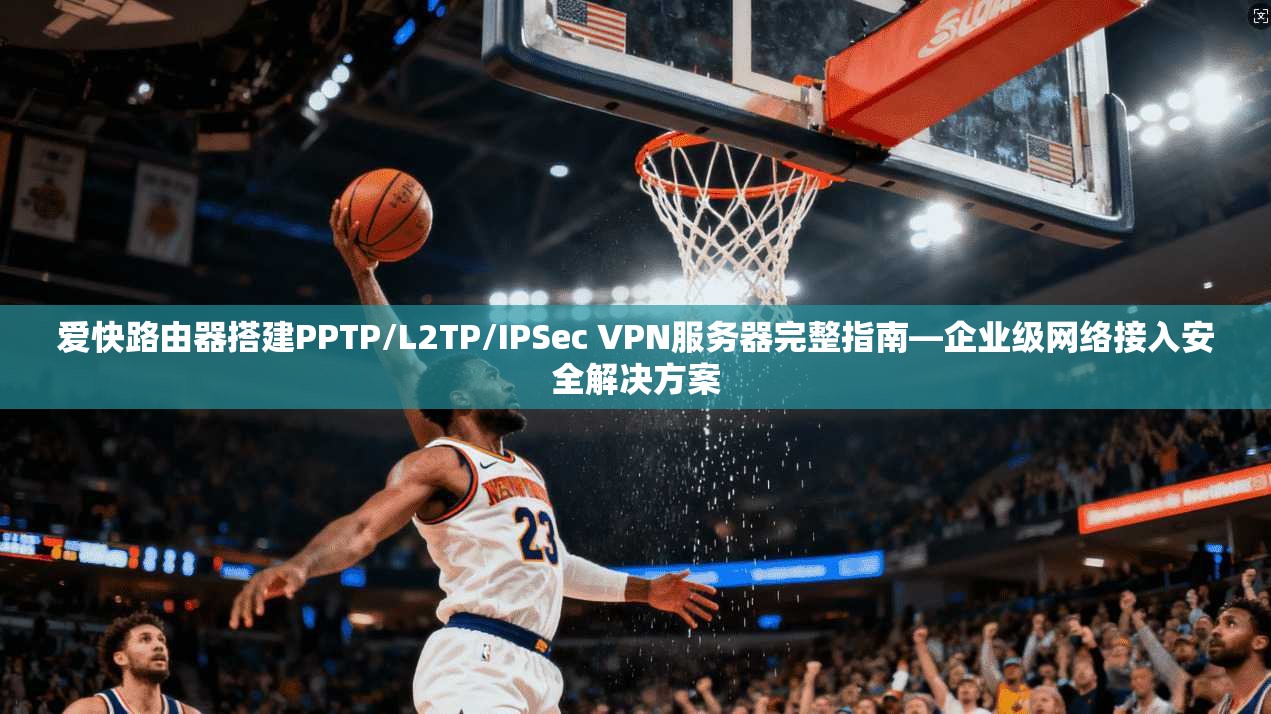 爱快路由器搭建PPTP/L2TP/IPSec VPN服务器完整指南—企业级网络接入安全解决方案