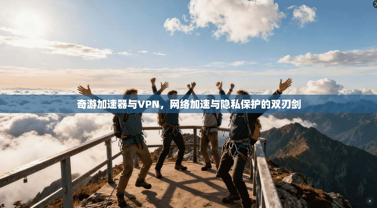 奇游加速器与VPN，网络加速与隐私保护的双刃剑