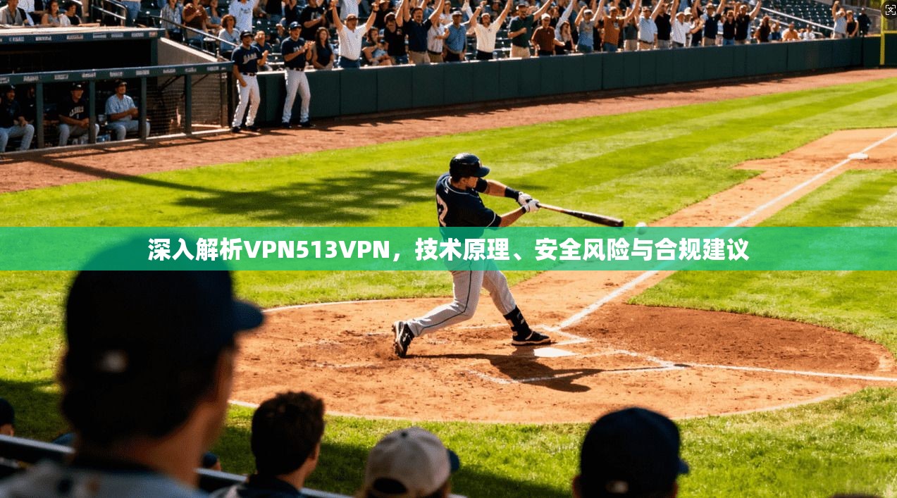 深入解析VPN513VPN，技术原理、安全风险与合规建议
