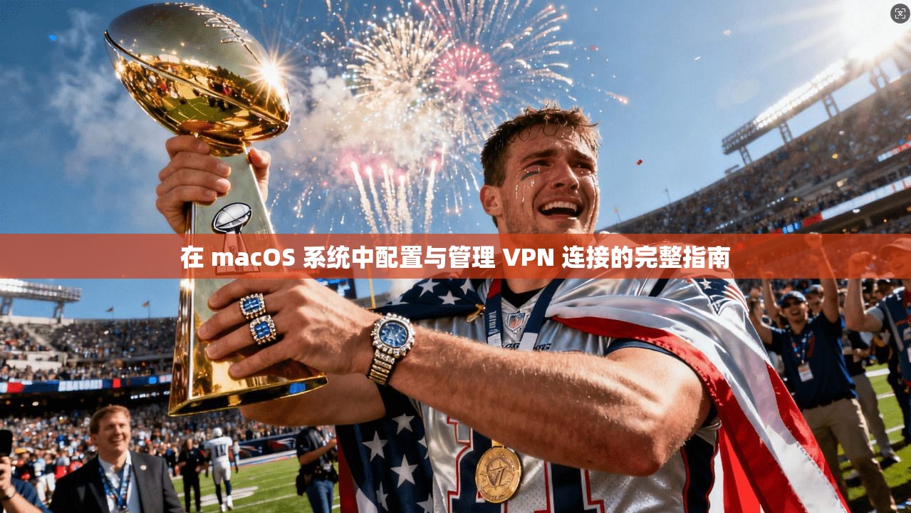 在 macOS 系统中配置与管理 VPN 连接的完整指南
