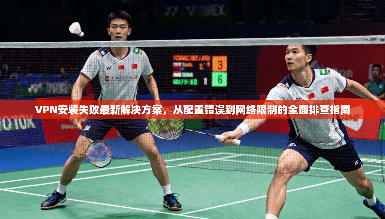 VPN安装失败最新解决方案，从配置错误到网络限制的全面排查指南