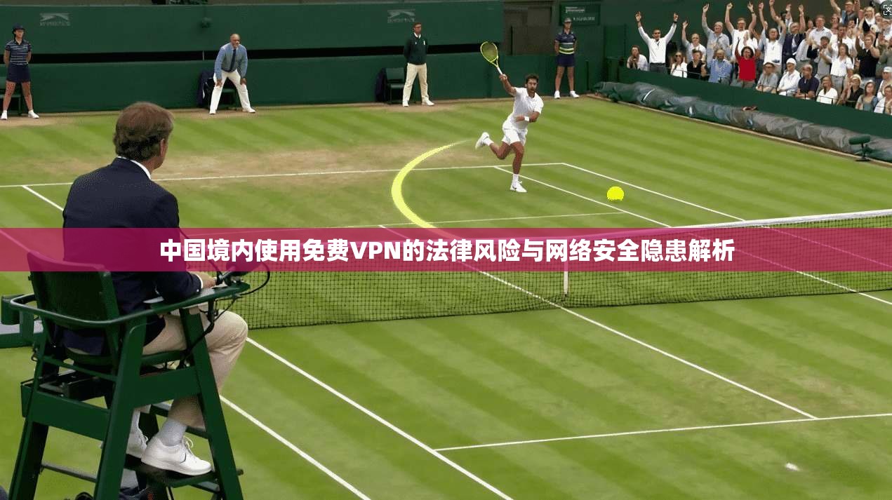 中国境内使用免费VPN的法律风险与网络安全隐患解析