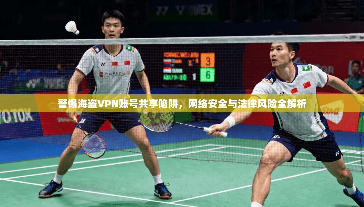 警惕海盗VPN账号共享陷阱，网络安全与法律风险全解析
