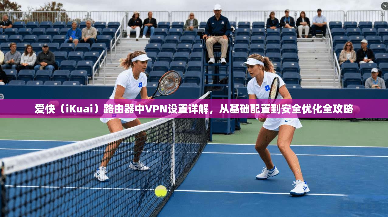 爱快（iKuai）路由器中VPN设置详解，从基础配置到安全优化全攻略