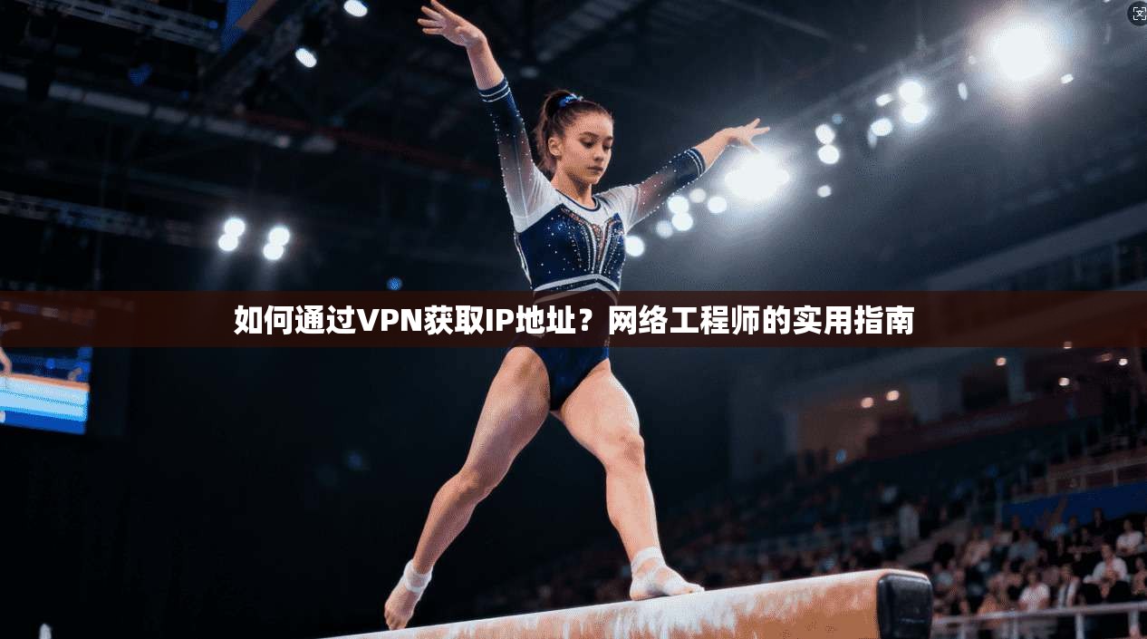 如何通过VPN获取IP地址？网络工程师的实用指南