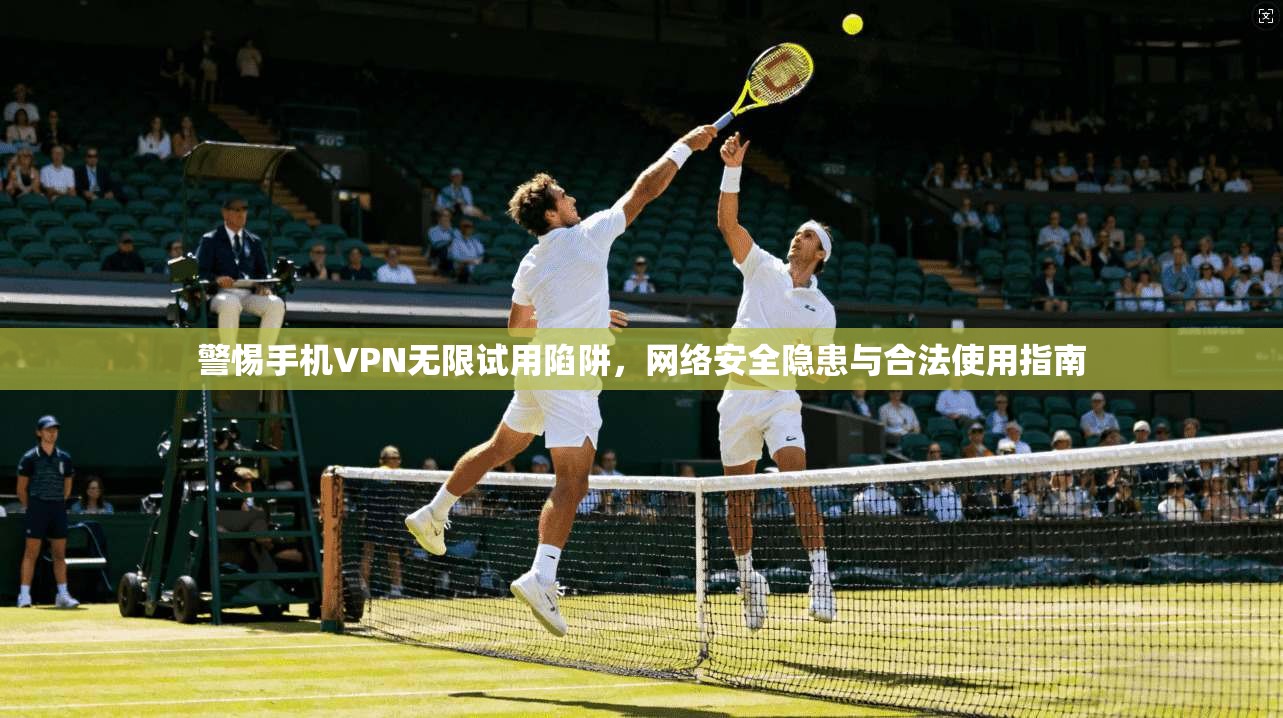 警惕手机VPN无限试用陷阱，网络安全隐患与合法使用指南