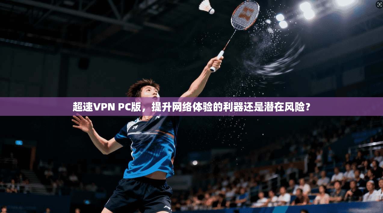 超速VPN PC版，提升网络体验的利器还是潜在风险？