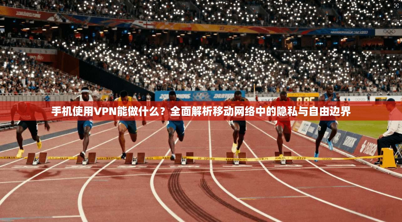 手机使用VPN能做什么？全面解析移动网络中的隐私与自由边界