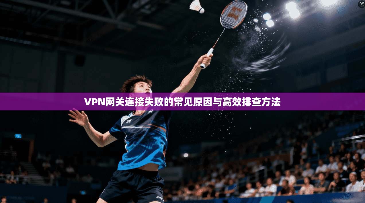 VPN网关连接失败的常见原因与高效排查方法