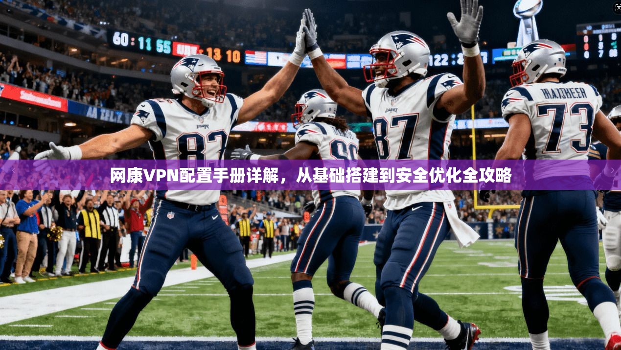 网康VPN配置手册详解，从基础搭建到安全优化全攻略