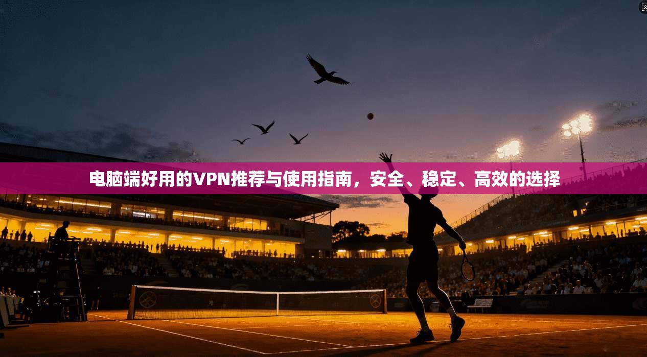 电脑端好用的VPN推荐与使用指南，安全、稳定、高效的选择