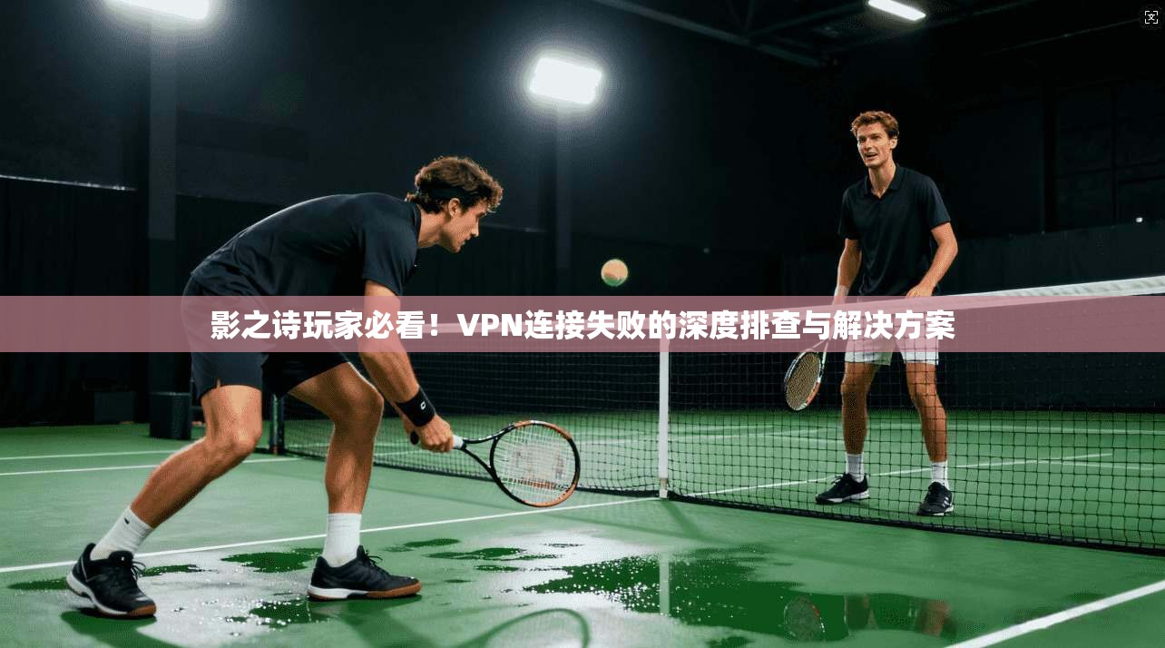 影之诗玩家必看！VPN连接失败的深度排查与解决方案