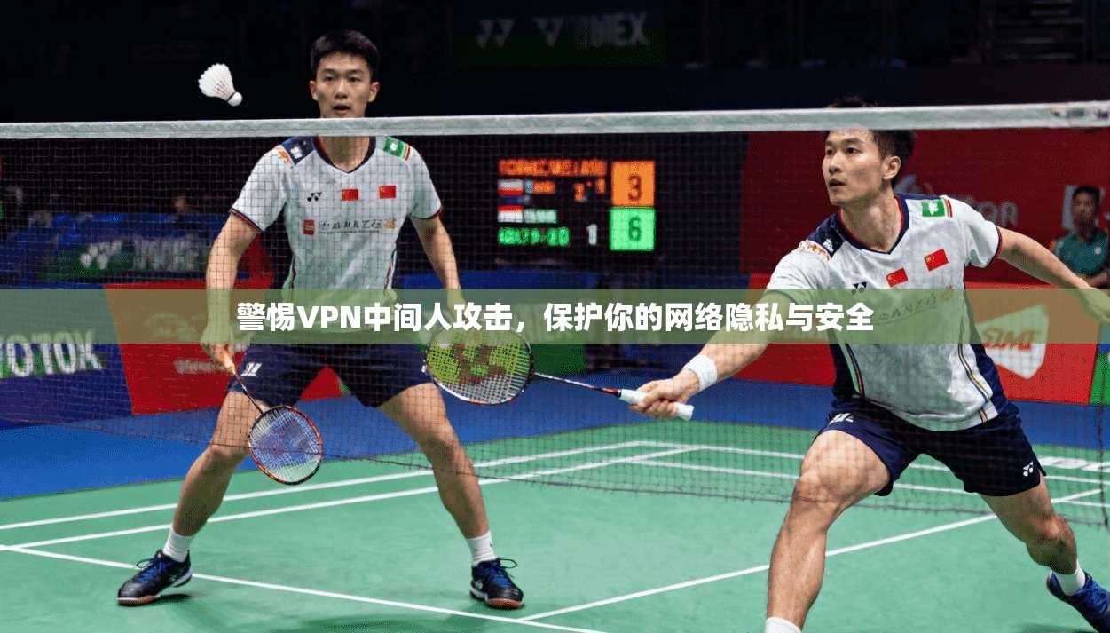 警惕VPN中间人攻击，保护你的网络隐私与安全