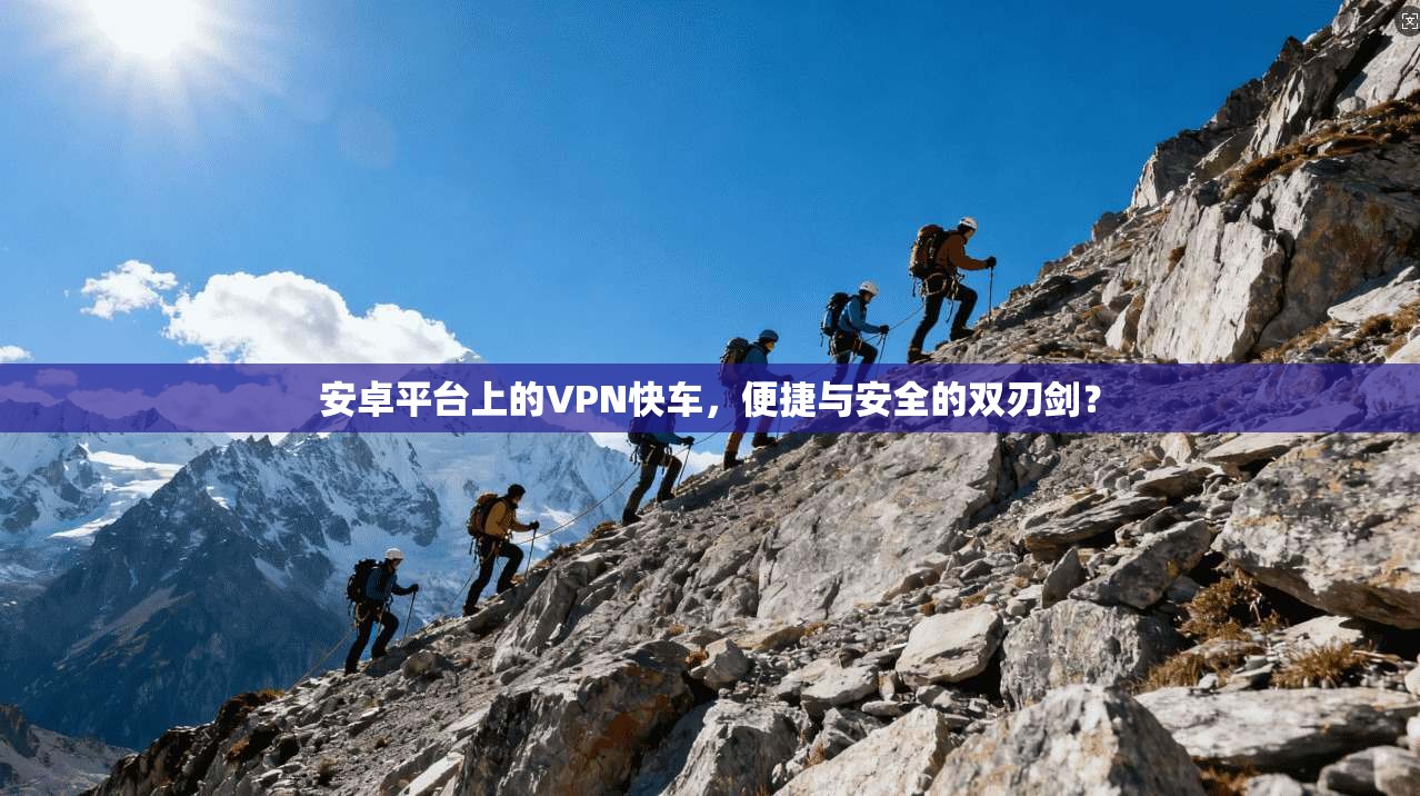 安卓平台上的VPN快车，便捷与安全的双刃剑？