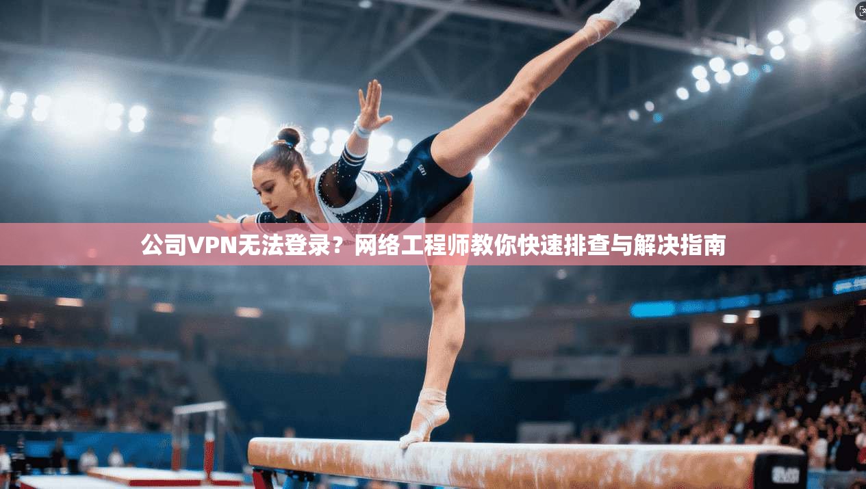 公司VPN无法登录？网络工程师教你快速排查与解决指南