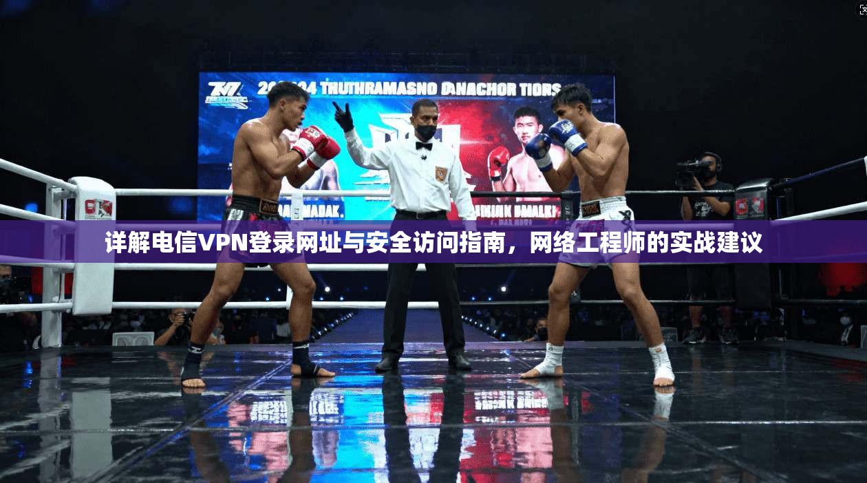 详解电信VPN登录网址与安全访问指南，网络工程师的实战建议