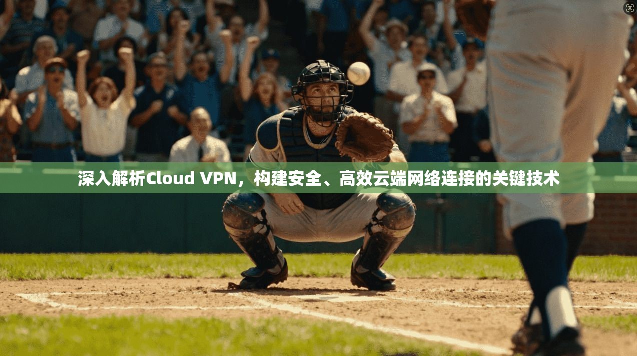 深入解析Cloud VPN，构建安全、高效云端网络连接的关键技术