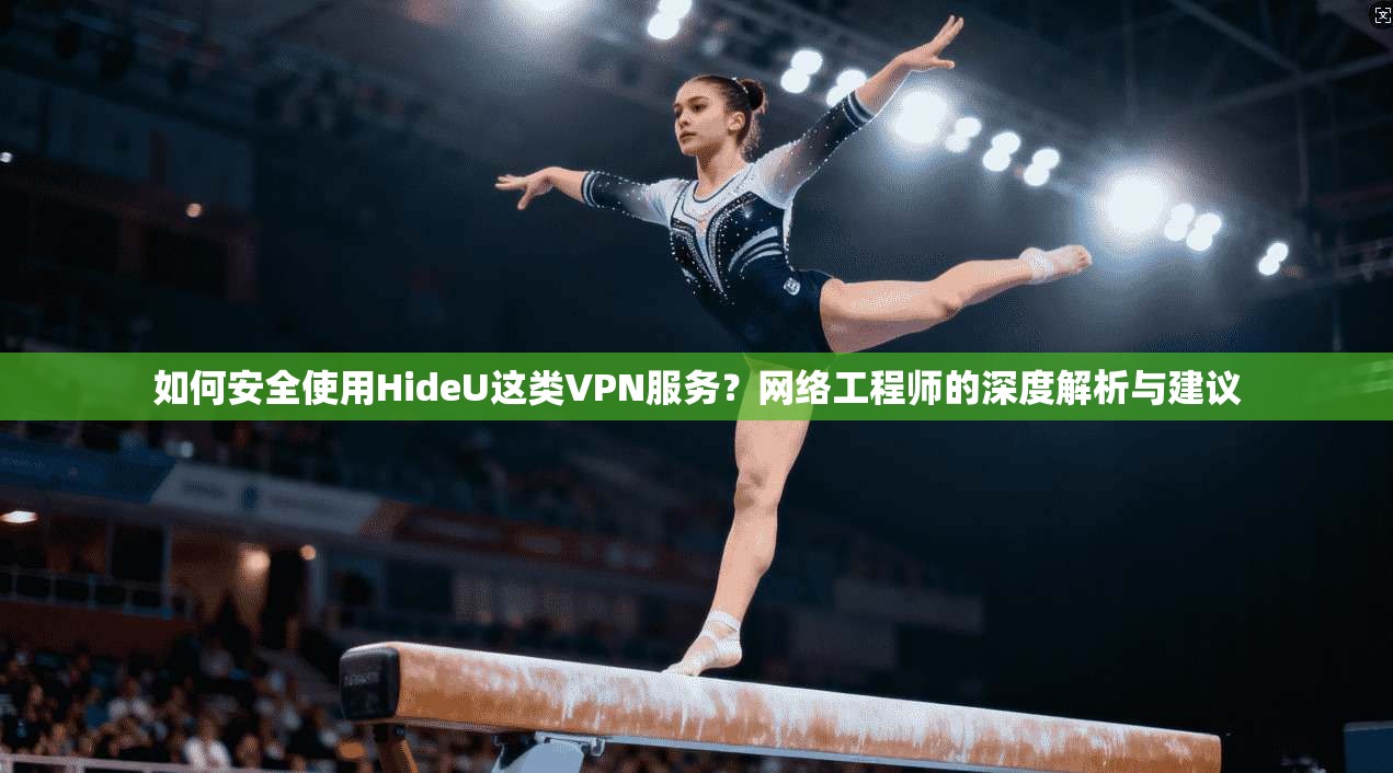 如何安全使用HideU这类VPN服务？网络工程师的深度解析与建议