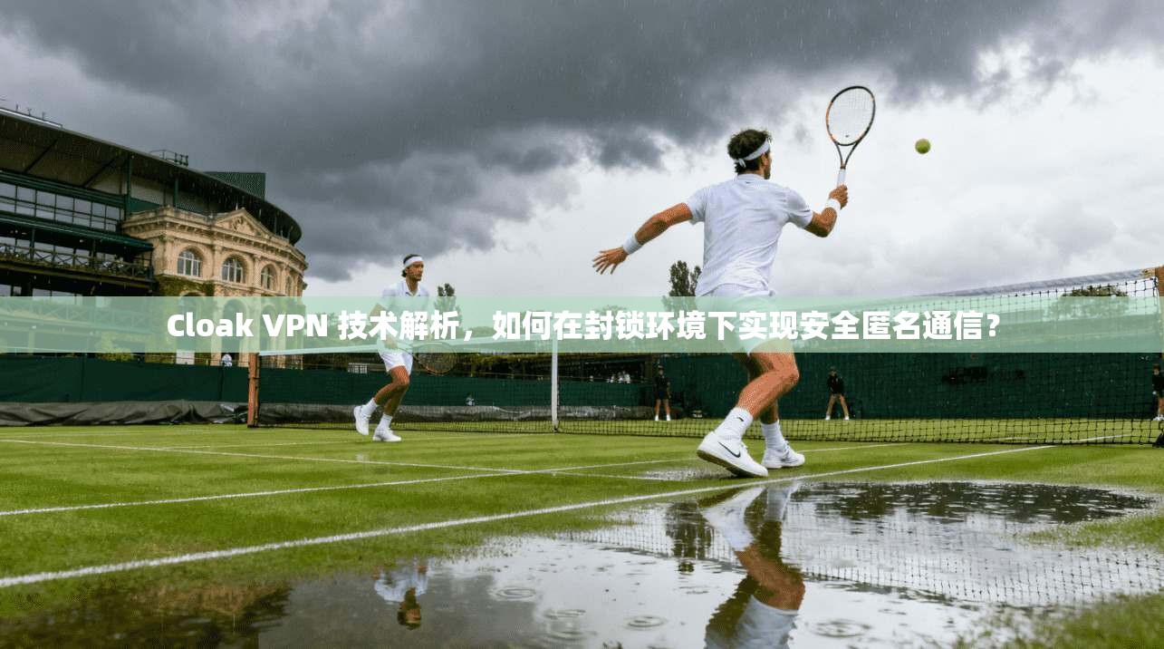 Cloak VPN 技术解析，如何在封锁环境下实现安全匿名通信？