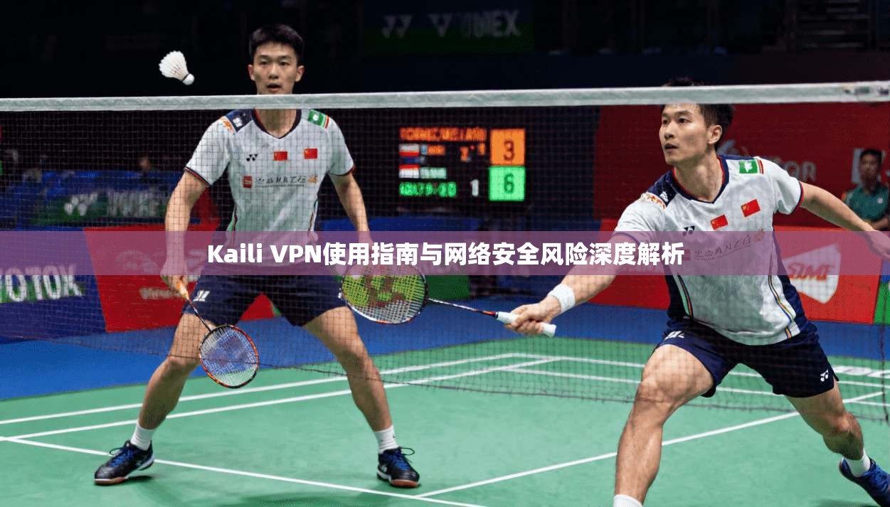 Kaili VPN使用指南与网络安全风险深度解析