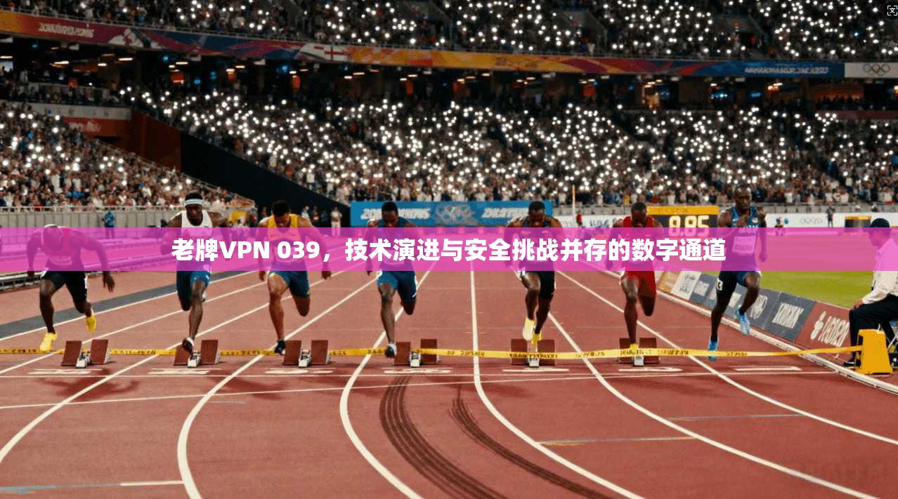 老牌VPN 039，技术演进与安全挑战并存的数字通道