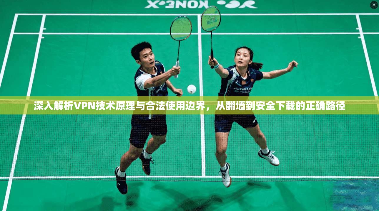 深入解析VPN技术原理与合法使用边界，从翻墙到安全下载的正确路径